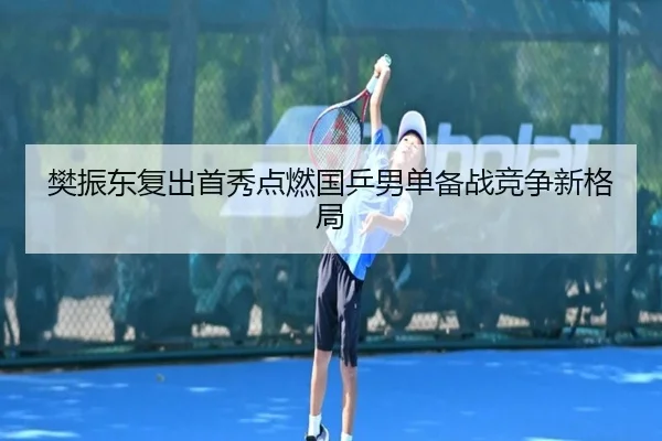 樊振东复出首秀点燃国乒男单备战竞争新格局